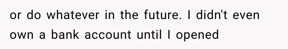 or do whatever in the future. I didn't even own a bank account until I opened