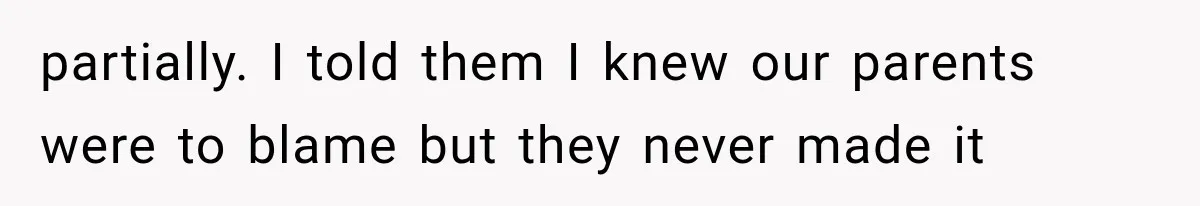 partially. I told them I knew our parents were to blame but they never made it