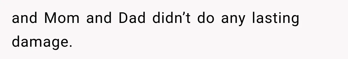 and Mom and Dad didn’t do any lasting damage.