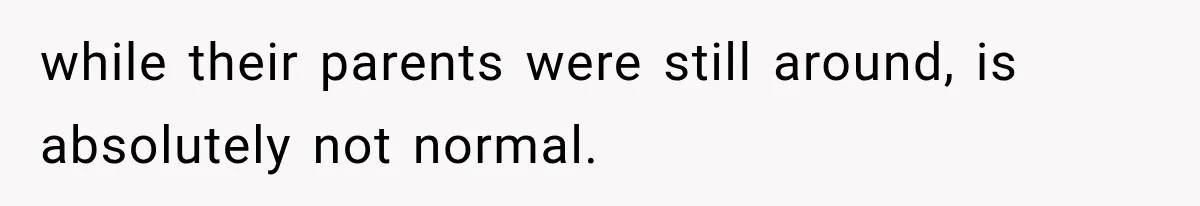 while their parents were still around, is absolutely not normal.