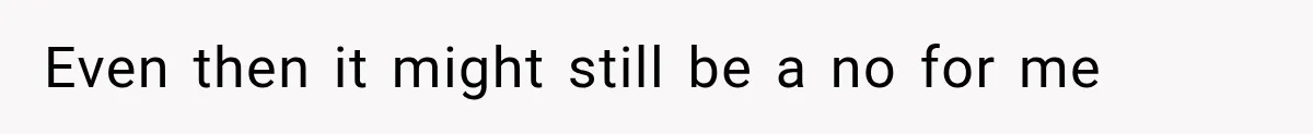 Even then it might still be a no for me