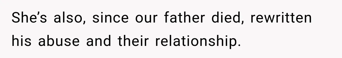 She’s also, since our father died, rewritten his abuse and their relationship.