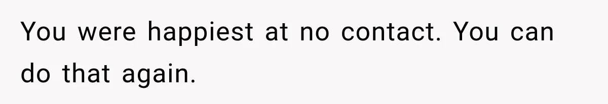 You were happiest at no contact. You can do that again.
