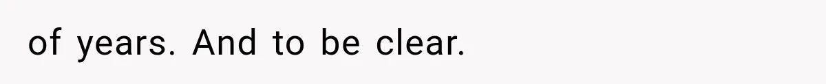 of years. And to be clear.