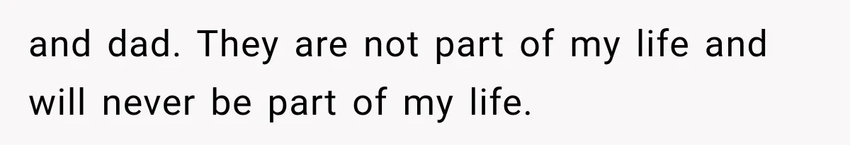 and dad. They are not part of my life and will never be part of my life.