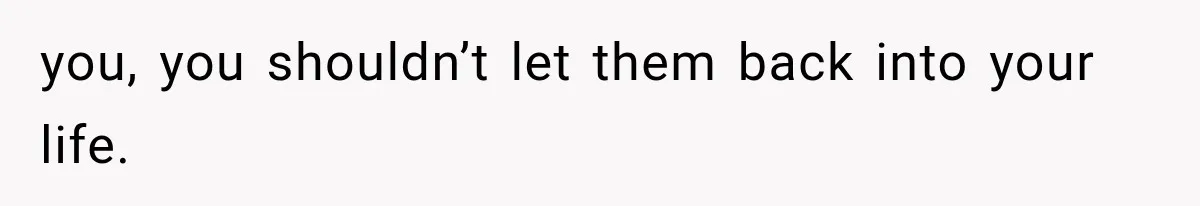 you, you shouldn’t let them back into your life.