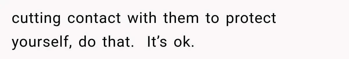 cutting contact with them to protect yourself, do that.  It’s ok.