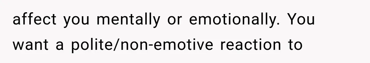 affect you mentally or emotionally. You want a polite/non-emotive reaction to