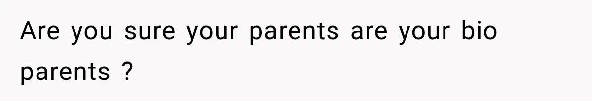 Are you sure your parents are your bio parents ?