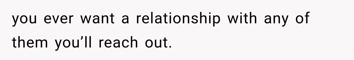 you ever want a relationship with any of them you’ll reach out.