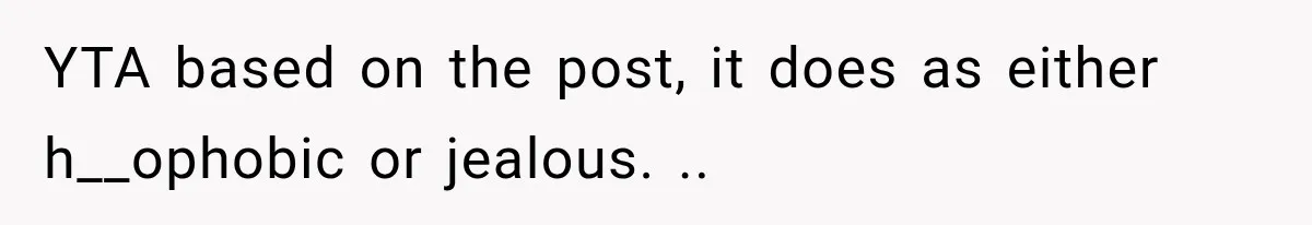 Roommate Gets Mad When Man Admit His Hookups Annoy Him — Now He Realize He Might Be in Love With That Roomate YTA based on the post, it does as either h__ophobic or jealous. ..