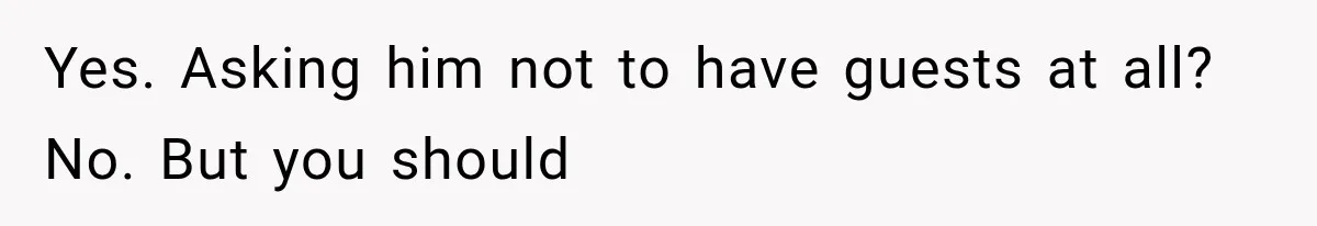 Roommate Gets Mad When Man Admit His Hookups Annoy Him — Now He Realize He Might Be in Love With That Roomate Yes. Asking him not to have guests at all? No. But you should