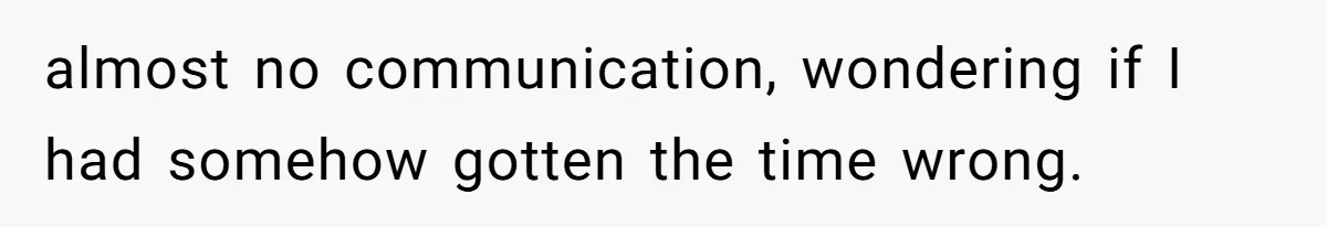 almost no communication, wondering if I had somehow gotten the time wrong.