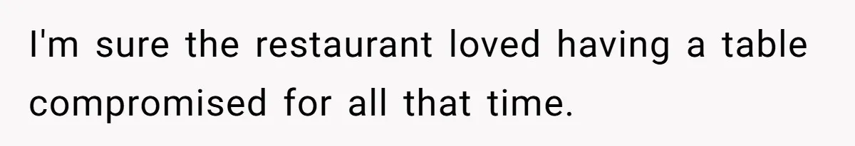 I'm sure the restaurant loved having a table compromised for all that time.