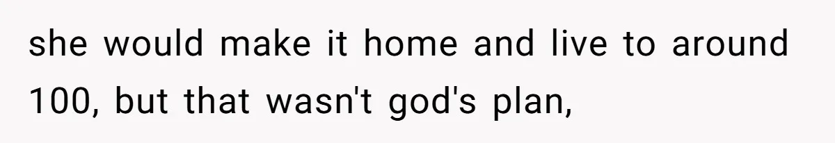 she would make it home and live to around 100, but that wasn't god's plan,
