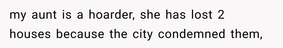my aunt is a hoarder, she has lost 2 houses because the city condemned them,