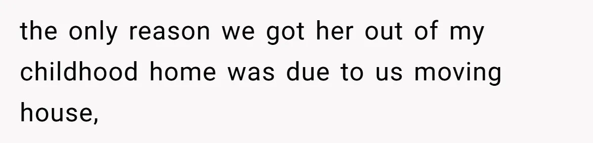 the only reason we got her out of my childhood home was due to us moving house,