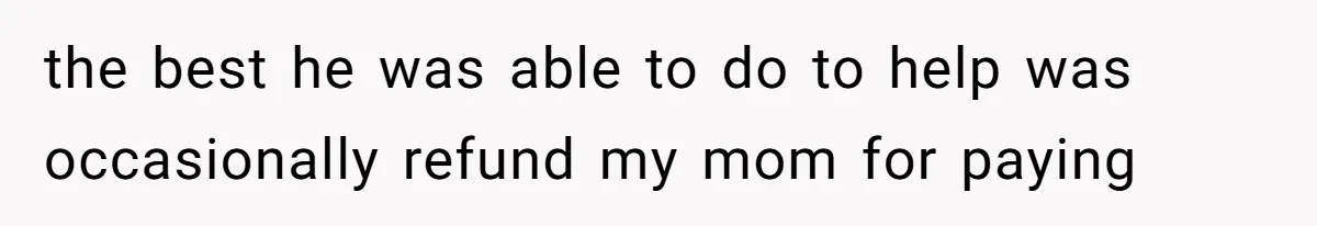 the best he was able to do to help was occasionally refund my mom for paying