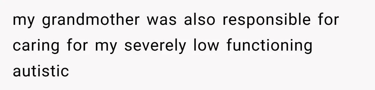 my grandmother was also responsible for caring for my severely low functioning autistic