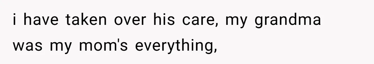 i have taken over his care, my grandma was my mom's everything,