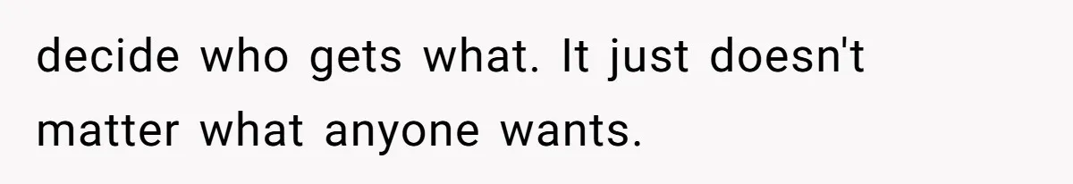 decide who gets what. It just doesn't matter what anyone wants.