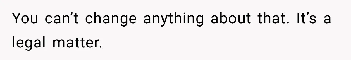 You can’t change anything about that. It’s a legal matter.