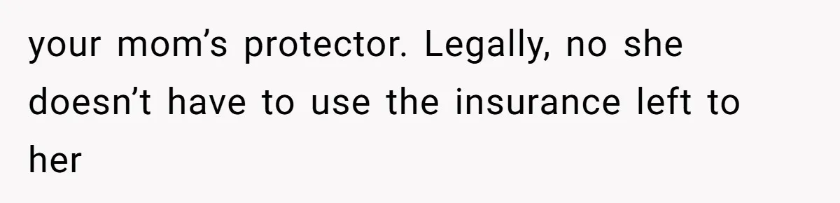 your mom’s protector. Legally, no she doesn’t have to use the insurance left to her