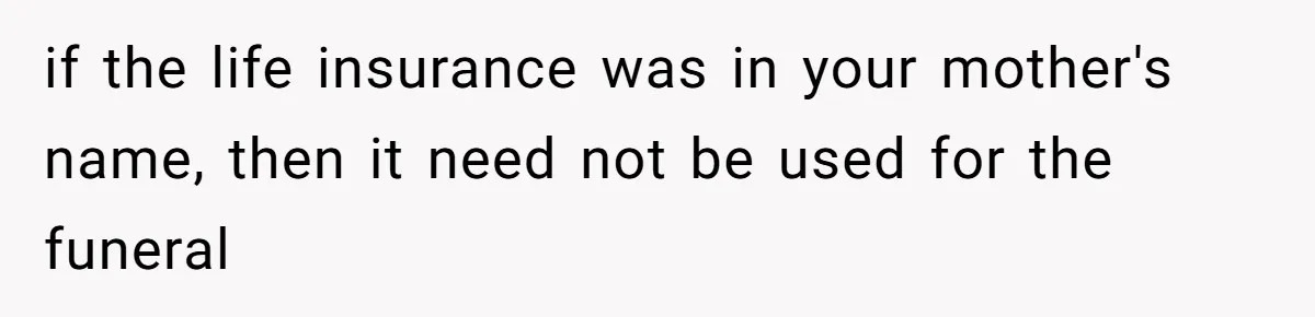 if the life insurance was in your mother's name, then it need not be used for the funeral