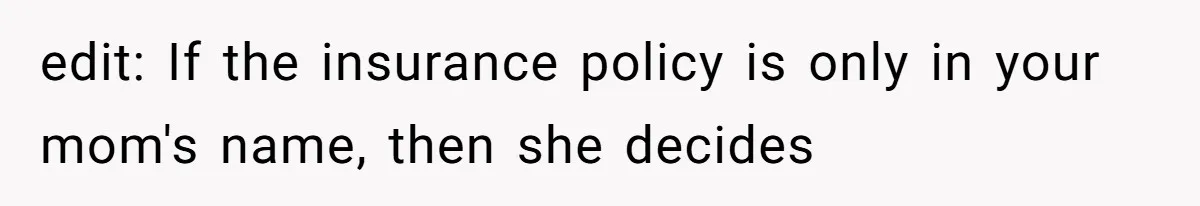 edit: If the insurance policy is only in your mom's name, then she decides