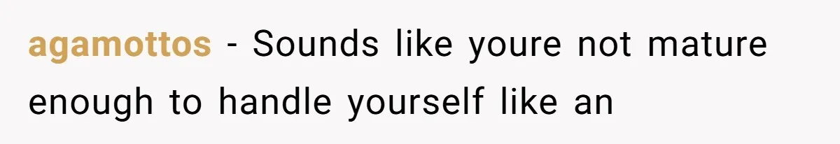 agamottos − Sounds like youre not mature enough to handle yourself like an