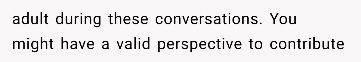 adult during these conversations. You might have a valid perspective to contribute