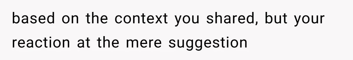 based on the context you shared, but your reaction at the mere suggestion