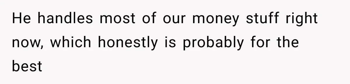 He handles most of our money stuff right now, which honestly is probably for the best
