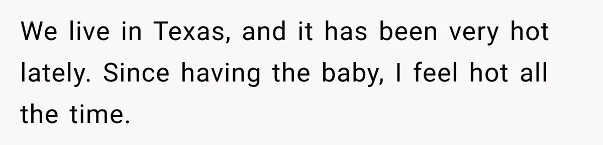 We live in Texas, and it has been very hot lately. Since having the baby, I feel hot all the time.