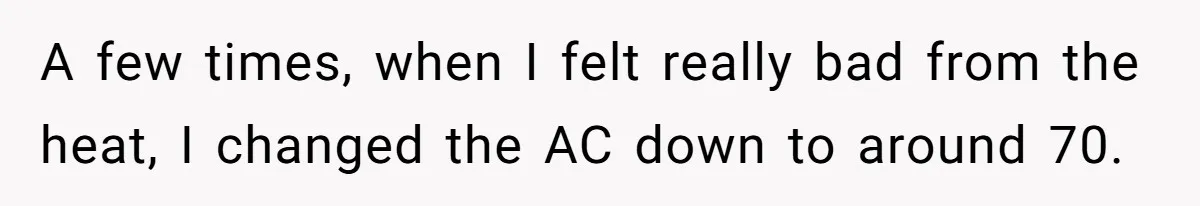 A few times, when I felt really bad from the heat, I changed the AC down to around 70.