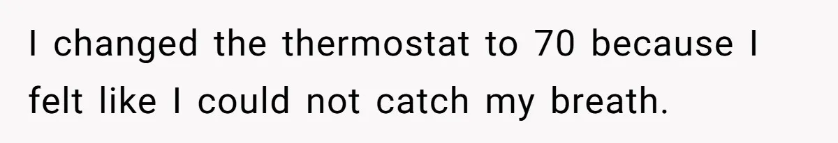 I changed the thermostat to 70 because I felt like I could not catch my breath.