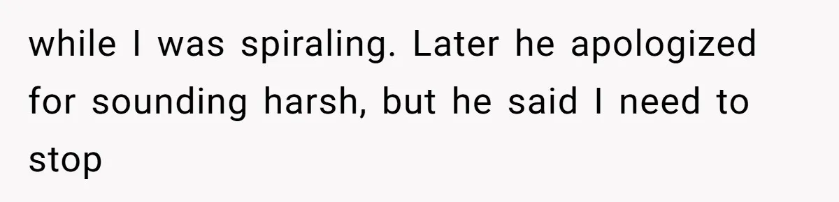 while I was spiraling. Later he apologized for sounding harsh, but he said I need to stop