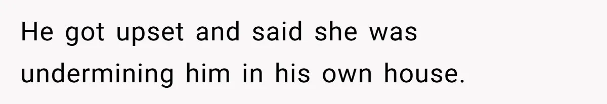 He got upset and said she was undermining him in his own house.