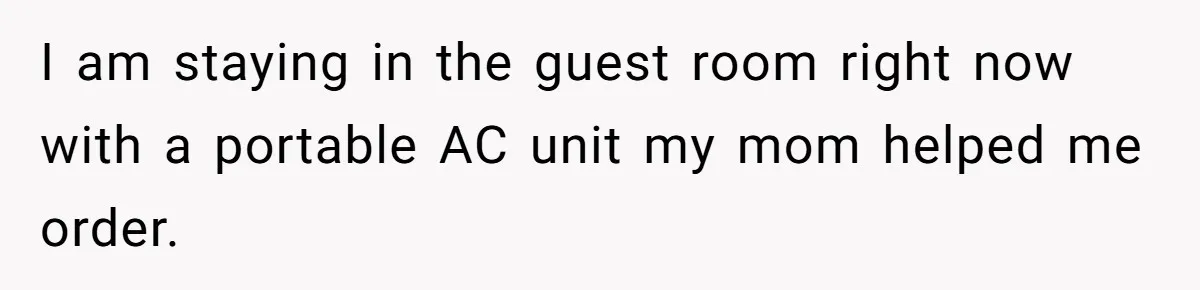 I am staying in the guest room right now with a portable AC unit my mom helped me order.