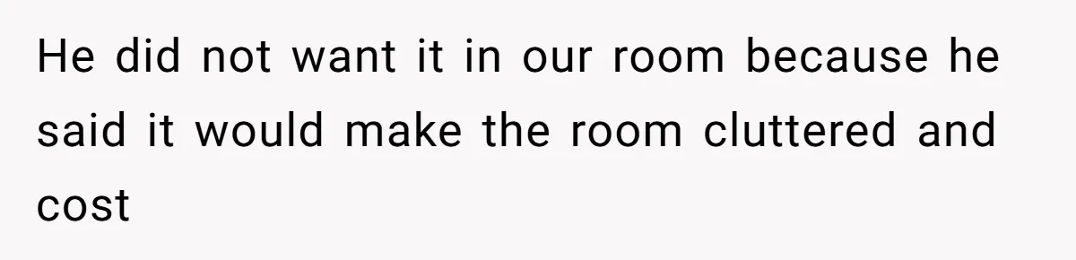 He did not want it in our room because he said it would make the room cluttered and cost