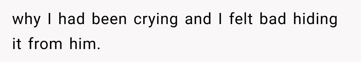 why I had been crying and I felt bad hiding it from him.