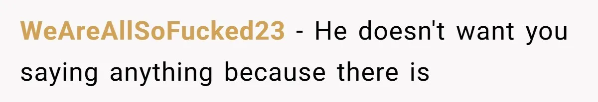 WeAreAllSoFucked23 − He doesn't want you saying anything because there is