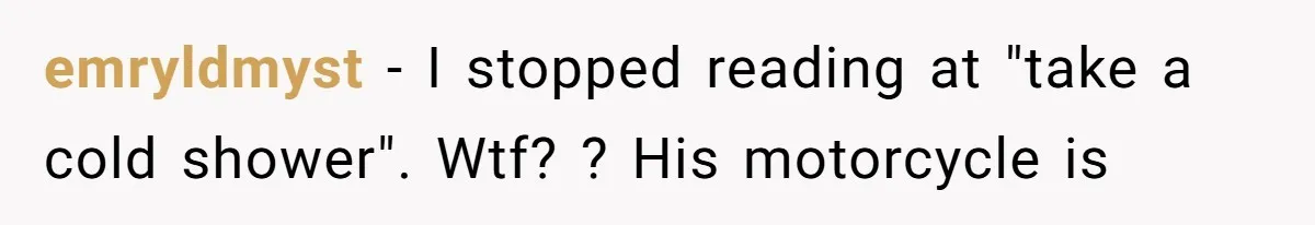 emryldmyst − I stopped reading at "take a cold shower". Wtf? ? His motorcycle is