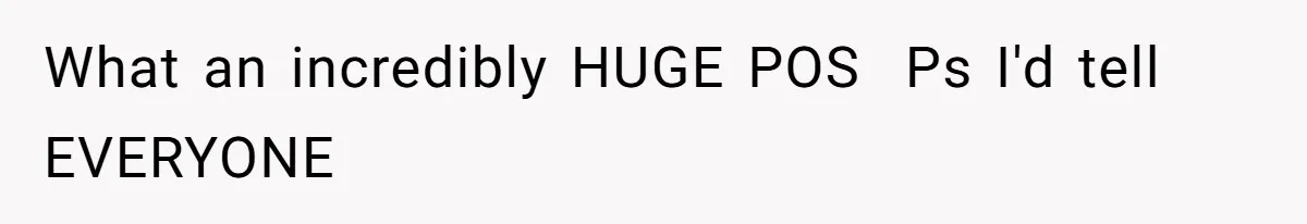 What an incredibly HUGE POS  Ps I'd tell EVERYONE