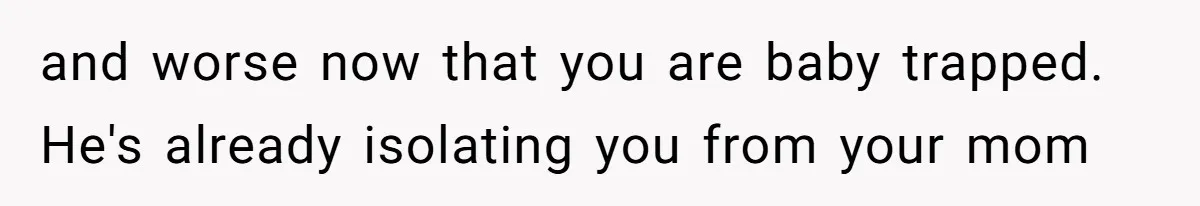 and worse now that you are baby trapped. He's already isolating you from your mom