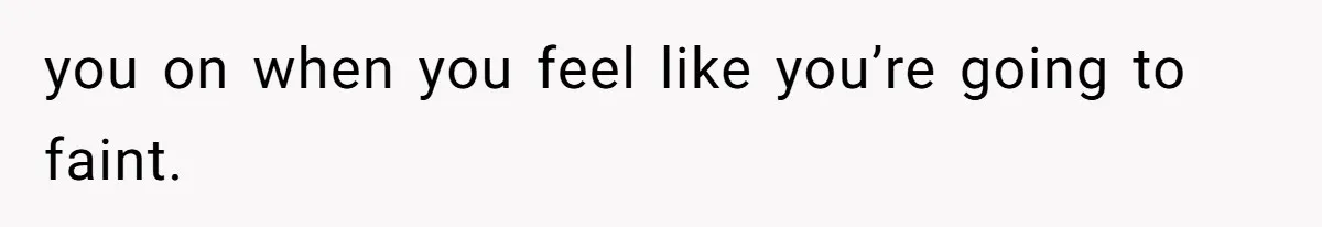 you on when you feel like you’re going to faint.