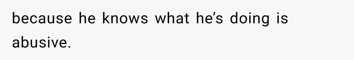 because he knows what he’s doing is abusive.