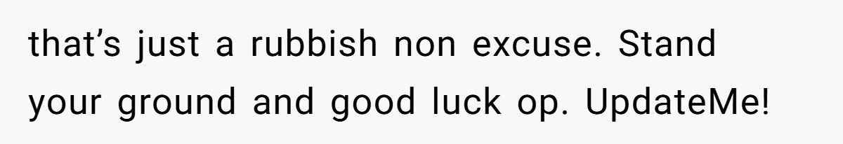 that’s just a rubbish non excuse. Stand your ground and good luck op. UpdateMe!