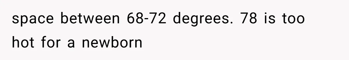 space between 68-72 degrees. 78 is too hot for a newborn