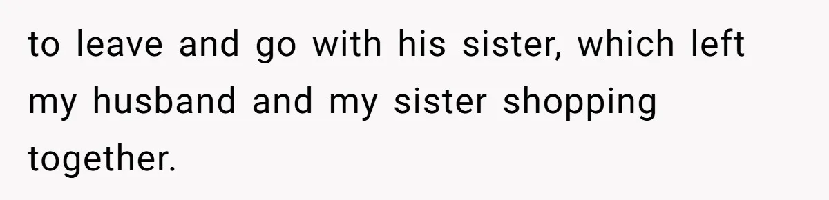Wife Granted Absolute Sanity Check After Sister Admits To Using Husband As An "Audience" to leave and go with his sister, which left my husband and my sister shopping together.